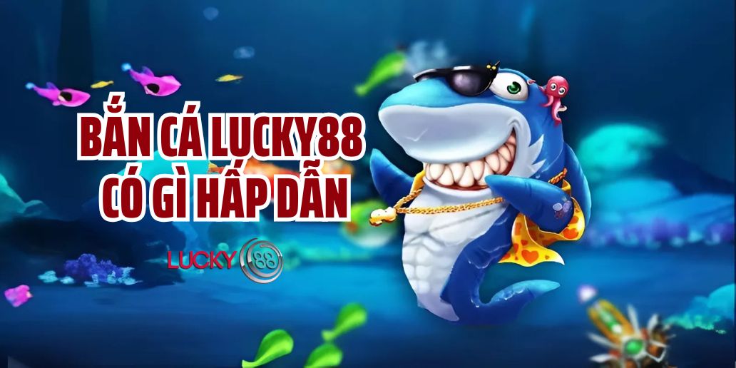 Bắn cá Lucky88 có gì hấp dẫn?