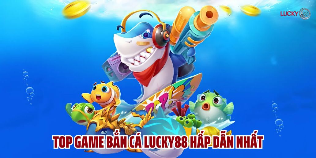 Top game bắn cá Lucky88 hấp dẫn nhất hiện nay