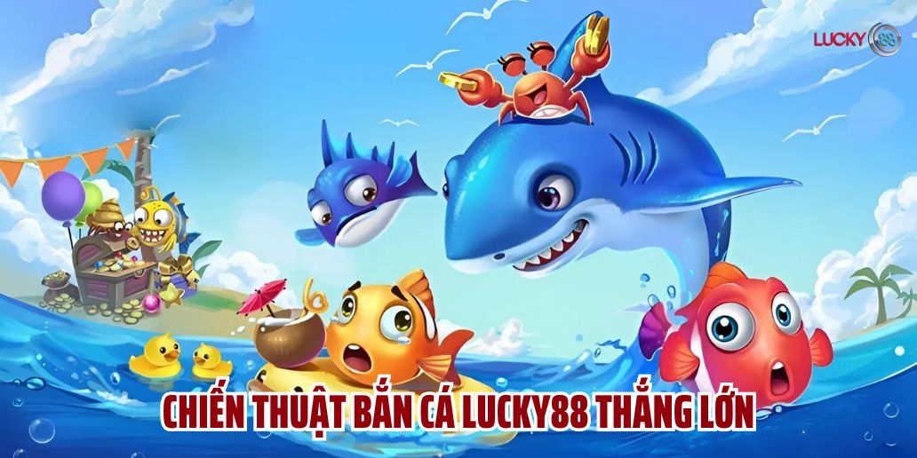 Chiến thuật bắn cá Lucky88 giúp bạn luôn thắng lớn